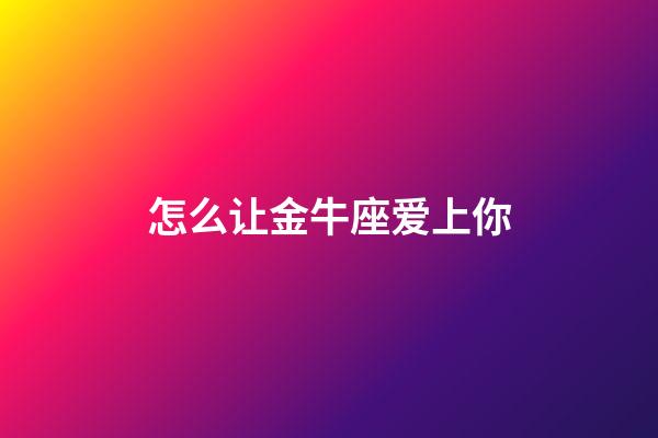 怎么让金牛座爱上你