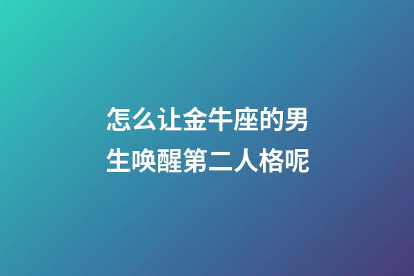 怎么让金牛座的男生唤醒第二人格呢