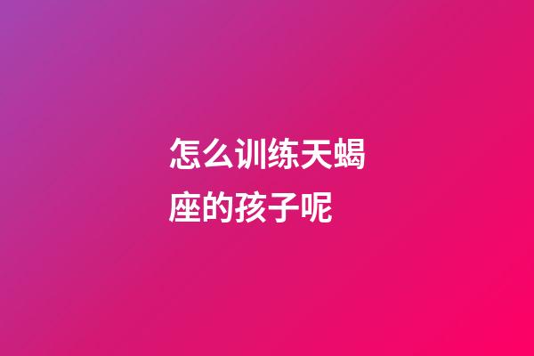 怎么训练天蝎座的孩子呢