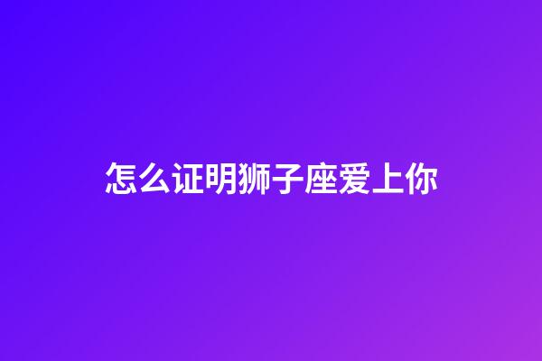 怎么证明狮子座爱上你