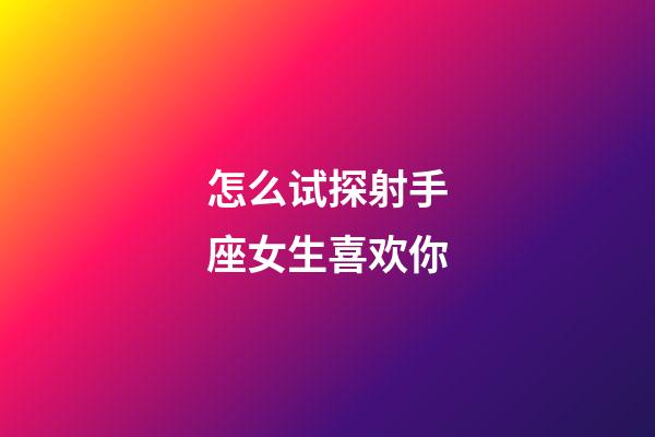 怎么试探射手座女生喜欢你-第1张-星座运势-玄机派