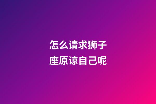 怎么请求狮子座原谅自己呢-第1张-星座运势-玄机派