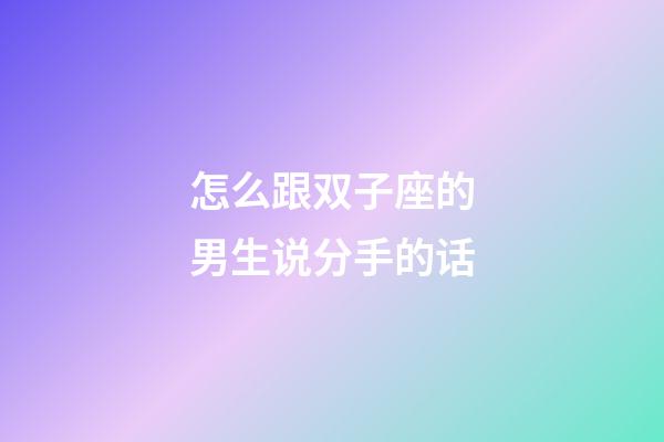 怎么跟双子座的男生说分手的话