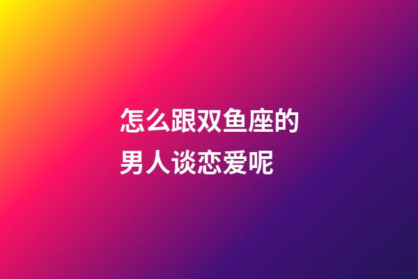 怎么跟双鱼座的男人谈恋爱呢-第1张-星座运势-玄机派