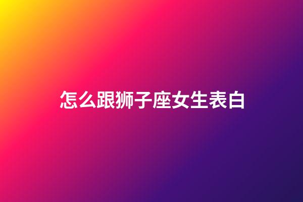 怎么跟狮子座女生表白-第1张-星座运势-玄机派