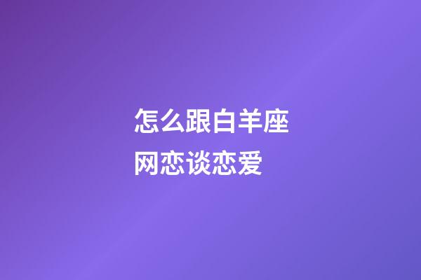 怎么跟白羊座网恋谈恋爱