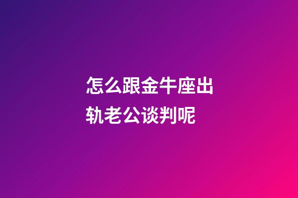 怎么跟金牛座出轨老公谈判呢