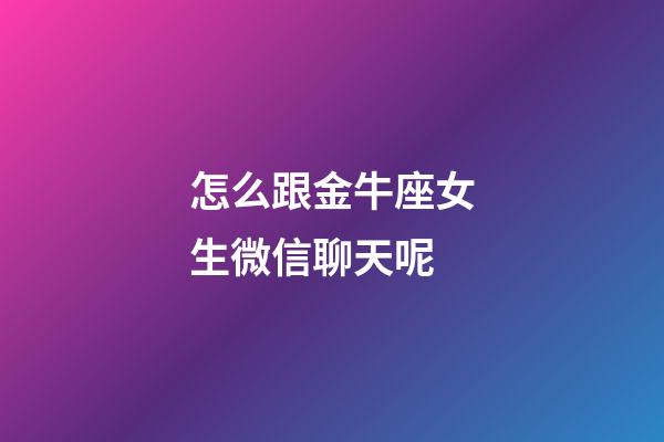 怎么跟金牛座女生微信聊天呢