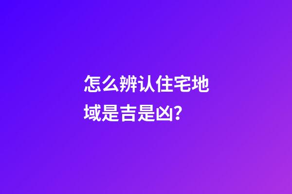 怎么辨认住宅地域是吉是凶？