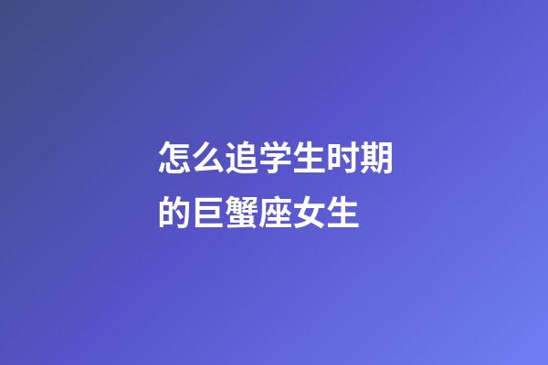 怎么追学生时期的巨蟹座女生