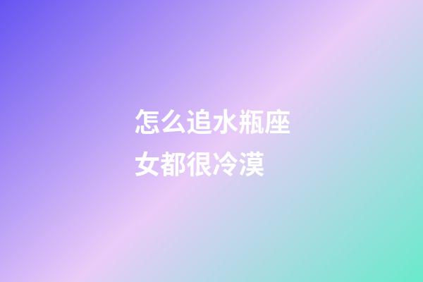 怎么追水瓶座女都很冷漠