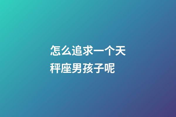 怎么追求一个天秤座男孩子呢