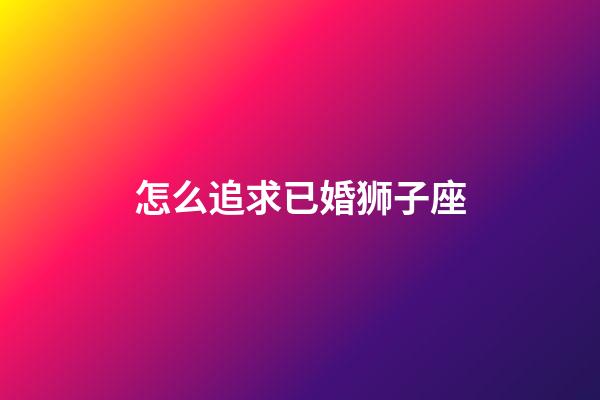 怎么追求已婚狮子座-第1张-星座运势-玄机派