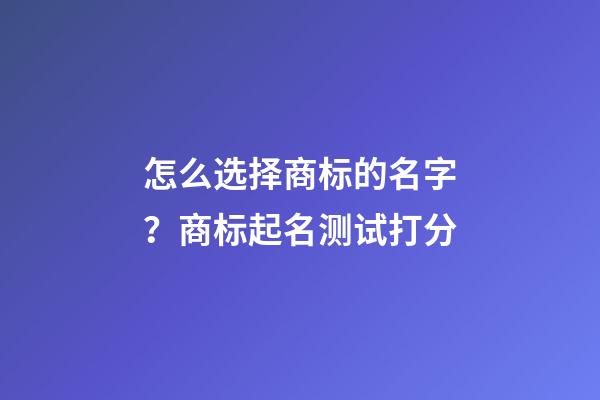 怎么选择商标的名字？商标起名测试打分-第1张-商标起名-玄机派