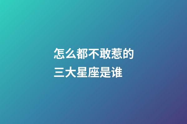 怎么都不敢惹的三大星座是谁