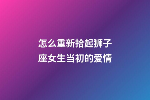 怎么重新拾起狮子座女生当初的爱情