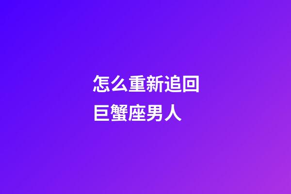 怎么重新追回巨蟹座男人