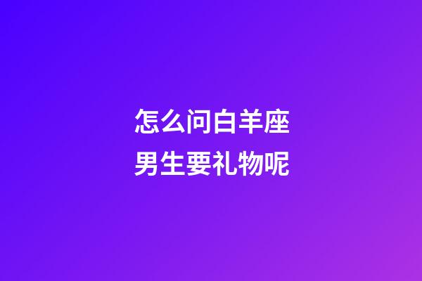 怎么问白羊座男生要礼物呢