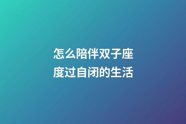 怎么陪伴双子座度过自闭的生活