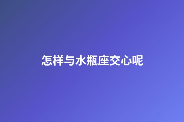 怎样与水瓶座交心呢