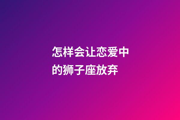 怎样会让恋爱中的狮子座放弃-第1张-星座运势-玄机派