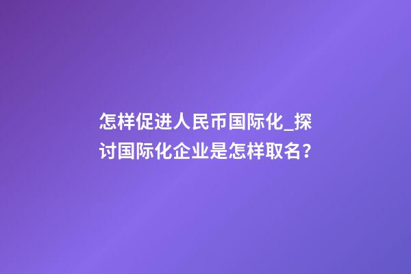 怎样促进人民币国际化_探讨国际化企业是怎样取名？