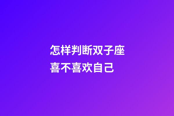 怎样判断双子座喜不喜欢自己