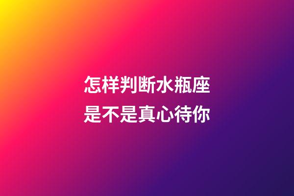 怎样判断水瓶座是不是真心待你-第1张-星座运势-玄机派