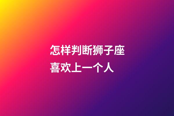 怎样判断狮子座喜欢上一个人