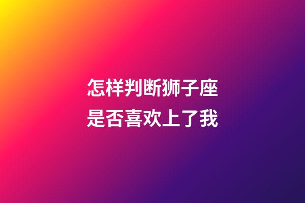 怎样判断狮子座是否喜欢上了我