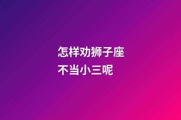 怎样劝狮子座不当小三呢