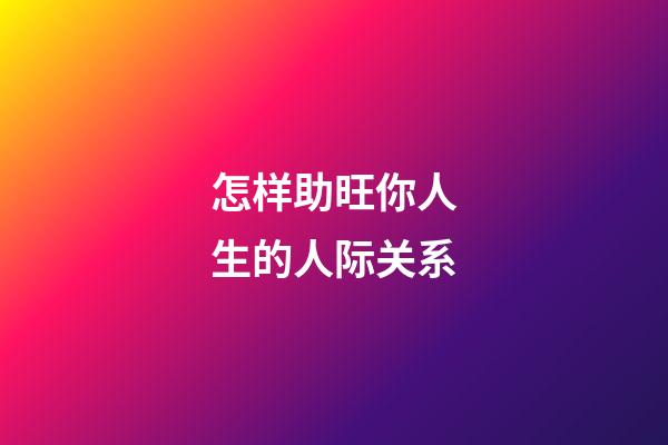 怎样助旺你人生的人际关系?