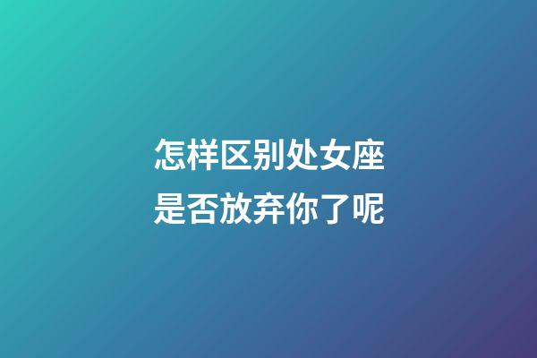 怎样区别处女座是否放弃你了呢