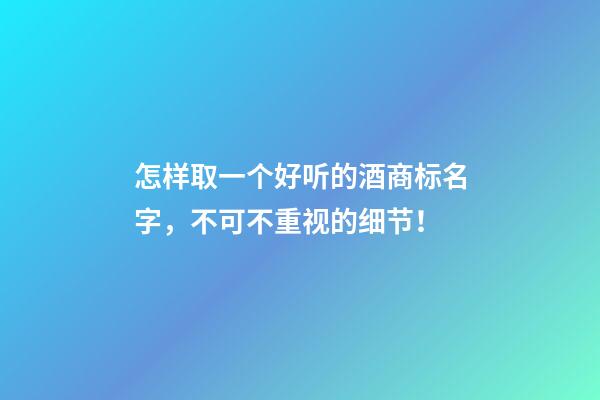 怎样取一个好听的酒商标名字，不可不重视的细节！