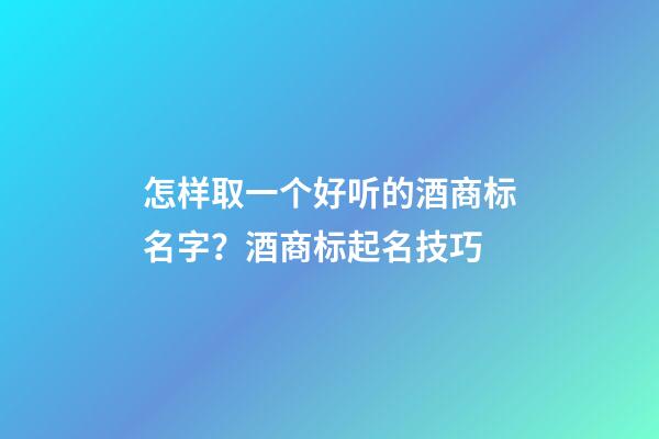 怎样取一个好听的酒商标名字？酒商标起名技巧-第1张-商标起名-玄机派