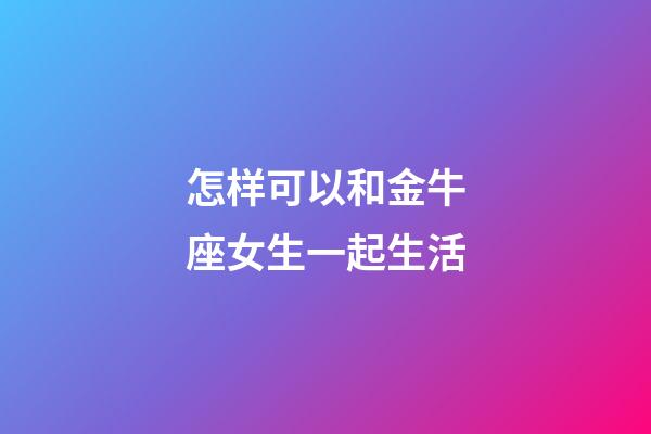 怎样可以和金牛座女生一起生活