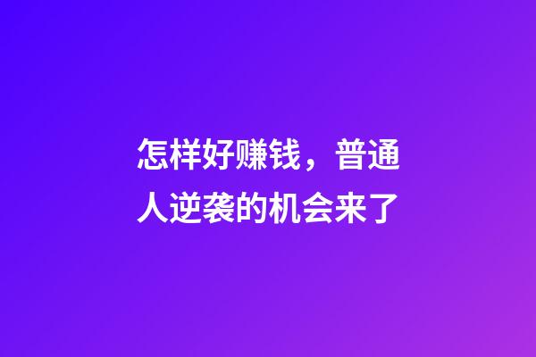 怎样好赚钱，普通人逆袭的机会来了