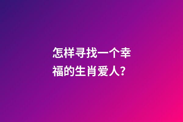 怎样寻找一个幸福的生肖爱人？