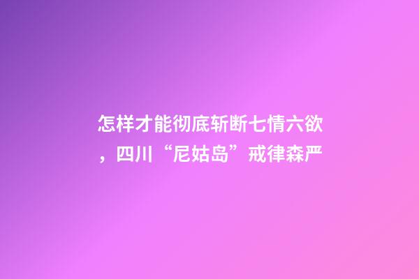 怎样才能彻底斩断七情六欲，四川“尼姑岛”戒律森严-第1张-观点-玄机派