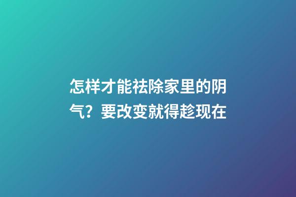 怎样才能祛除家里的阴气？要改变就得趁现在