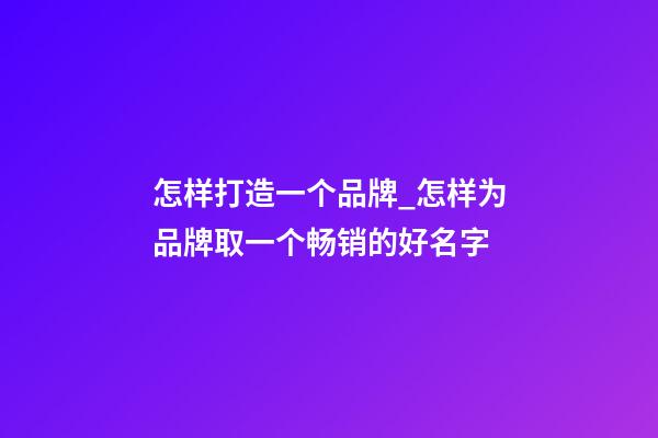 怎样打造一个品牌_怎样为品牌取一个畅销的好名字-第1张-商标起名-玄机派