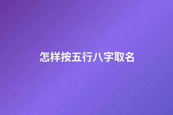 怎样按五行八字取名(怎样根据五行八字起名)-第1张-宝宝起名-玄机派