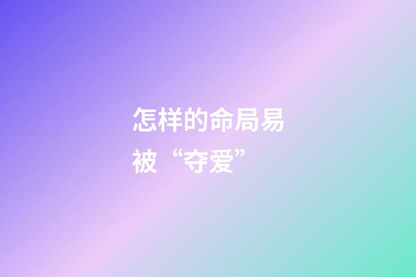 怎样的命局易被“夺爱”