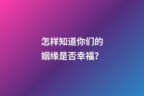 怎样知道你们的姻缘是否幸福？