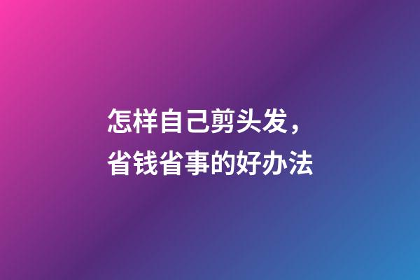 怎样自己剪头发，省钱省事的好办法-第1张-观点-玄机派