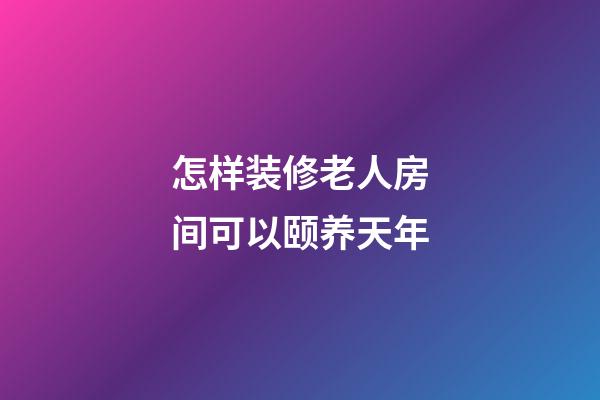 怎样装修老人房间可以颐养天年