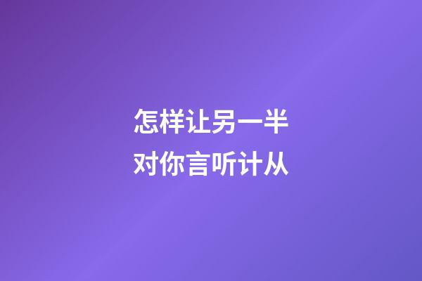 怎样让另一半对你言听计从