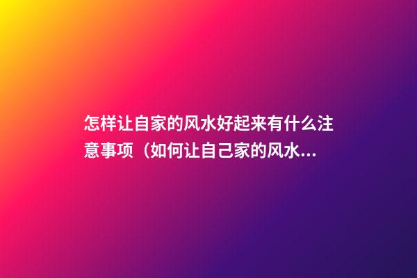 怎样让自家的风水好起来有什么注意事项（如何让自己家的风水好起来）