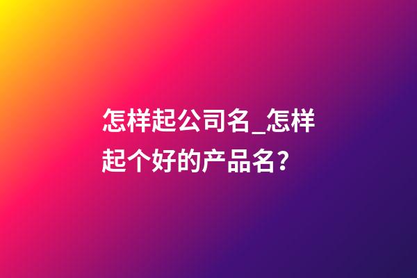 怎样起公司名_怎样起个好的产品名？-第1张-公司起名-玄机派