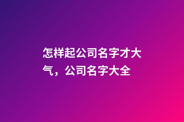 怎样起公司名字才大气，公司名字大全